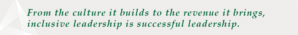 From the culture it builds to the revenue it brings, inclusive leadership is successful leadership.